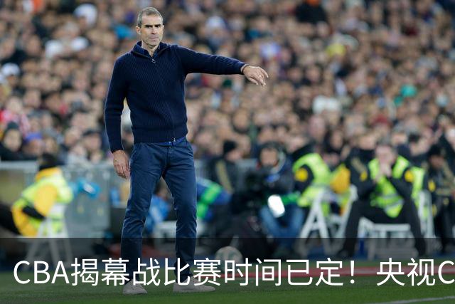 CBA揭幕战比赛时间已定！央视CCTV5直播，卫冕冠军能否拿下首胜？